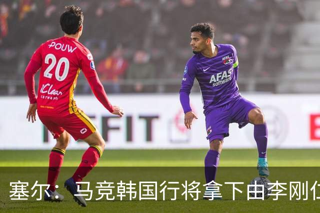 塞尔：马竞韩国行将拿下由李刚仁牵线的韩国品牌重磅赞助合同