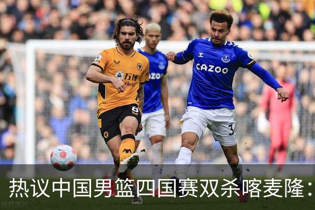 热议中国男篮四国赛双杀喀麦隆：球迷质疑对手“出工不出力化身旅游队”